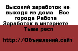 Высокий заработок не выходя из дома - Все города Работа » Заработок в интернете   . Тыва респ.